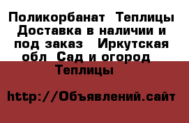 Поликорбанат. Теплицы Доставка в наличии и под заказ - Иркутская обл. Сад и огород » Теплицы   